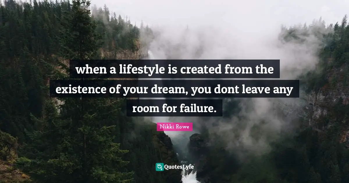 when a lifestyle is created from the existence of your dream, you dont leave any room for failure.