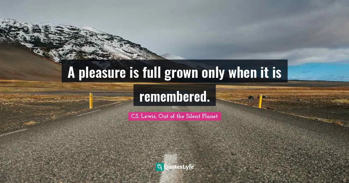 A pleasure is full grown only when it is remembered.