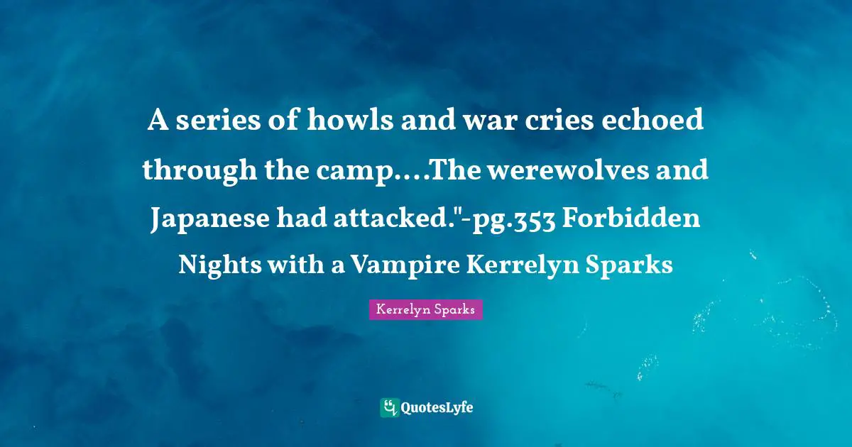A series of howls and war cries echoed through the camp....The werewolves and Japanese had attacked."-pg.353 Forbidden Nights with a Vampire Kerrelyn Sparks