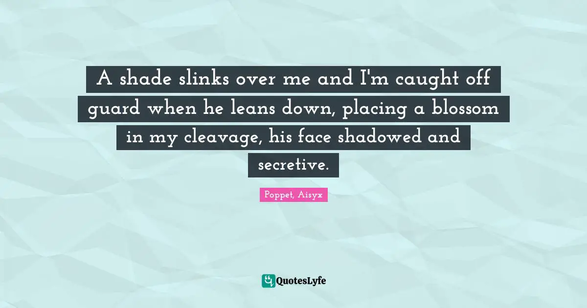 A shade slinks over me and I'm caught off guard when he leans down, placing a blossom in my cleavage, his face shadowed and secretive.