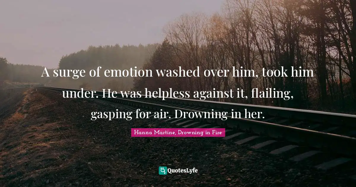 A surge of emotion washed over him, took him under. He was helpless against it, flailing, gasping for air. Drowning in her.