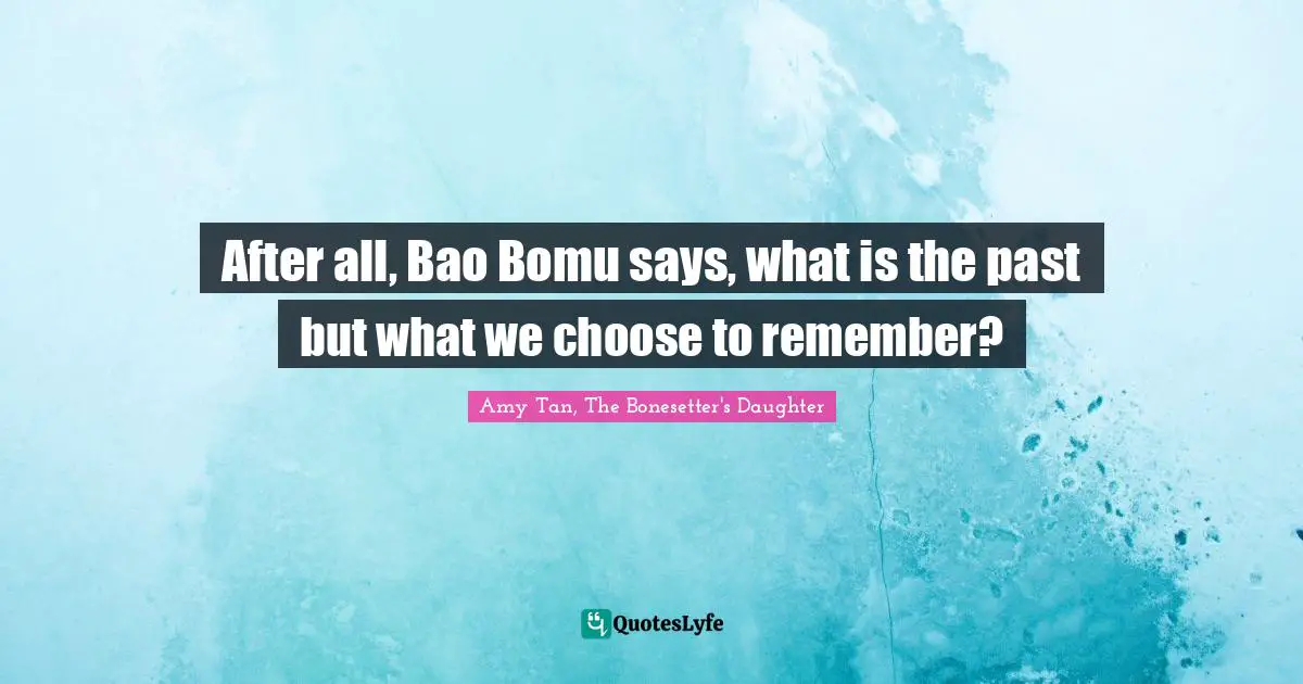 Amy Tan Quotes: "After all, Bao Bomu says, what is the past but what we choose to remember?"