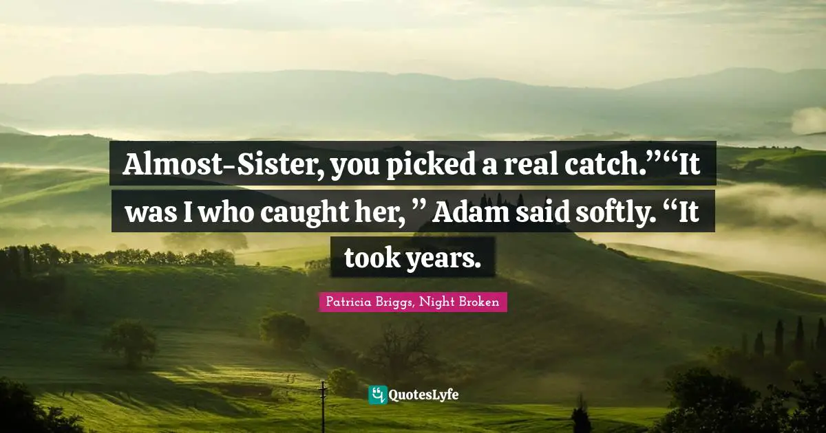 Almost-Sister, you picked a real catch.”“It was I who caught her, ” Adam said softly. “It took years.