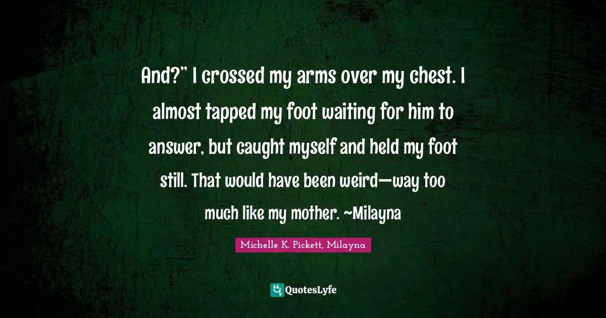 And?” I crossed my arms over my chest. I almost tapped my foot waiting for him to answer, but caught myself and held my foot still. That would have been weird—way too much like my mother. ~Milayna