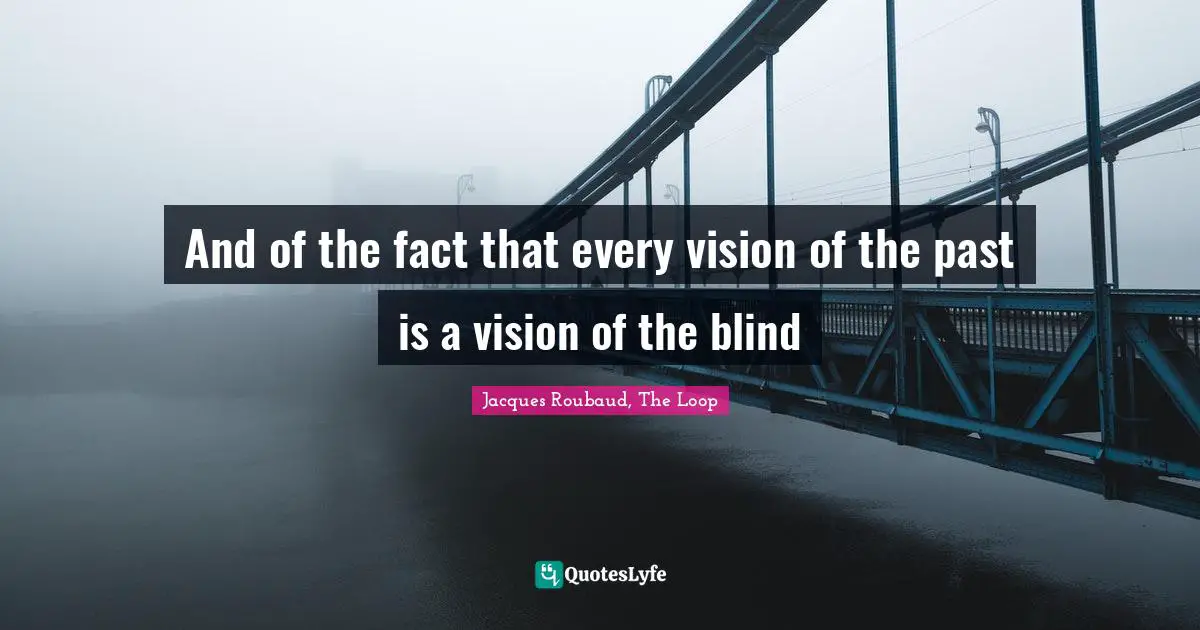 And of the fact that every vision of the past is a vision of the blind