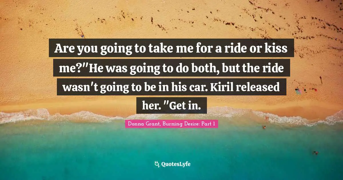 Are you going to take me for a ride or kiss me?"He was going to do both, but the ride wasn't going to be in his car. Kiril released her. "Get in.