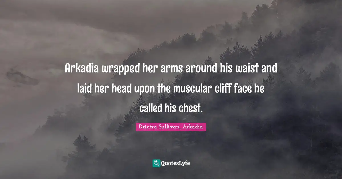 Arkadia wrapped her arms around his waist and laid her head upon the muscular cliff face he called his chest.