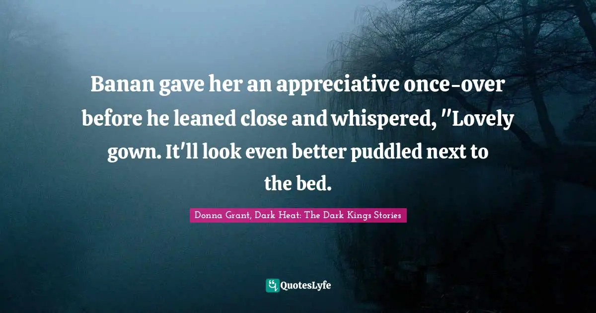 Banan gave her an appreciative once-over before he leaned close and whispered, "Lovely gown. It'll look even better puddled next to the bed.
