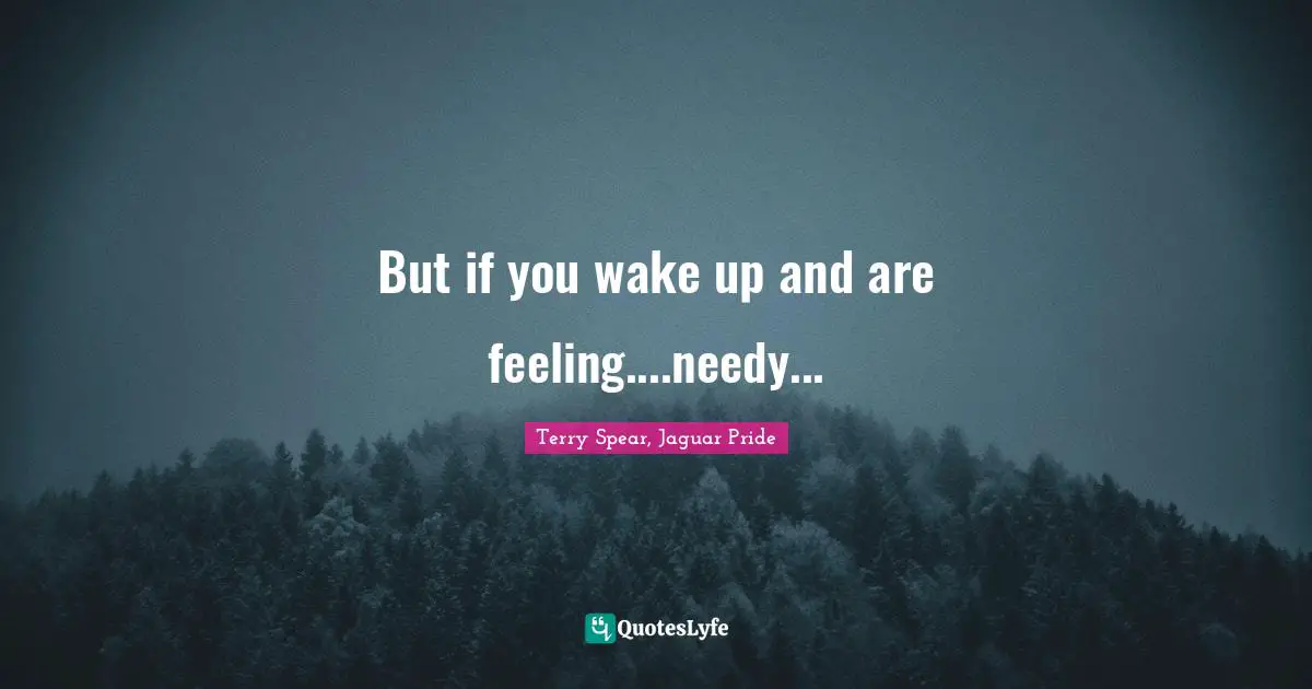 But if you wake up and are feeling....needy...