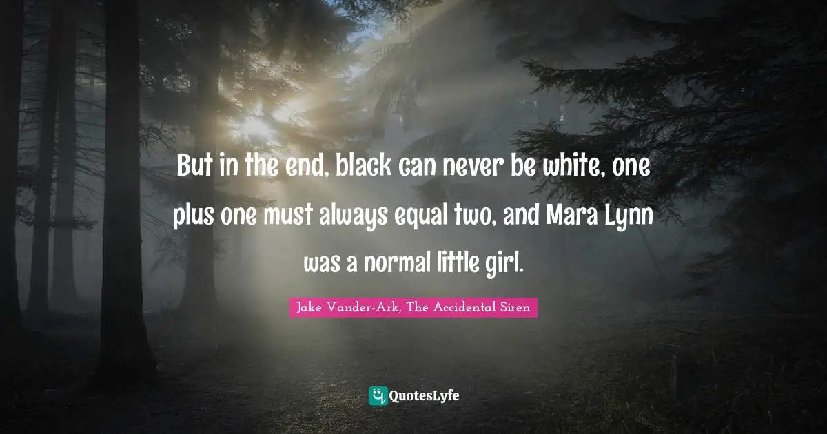 But in the end, black can never be white, one plus one must always equal two, and Mara Lynn was a normal little girl.