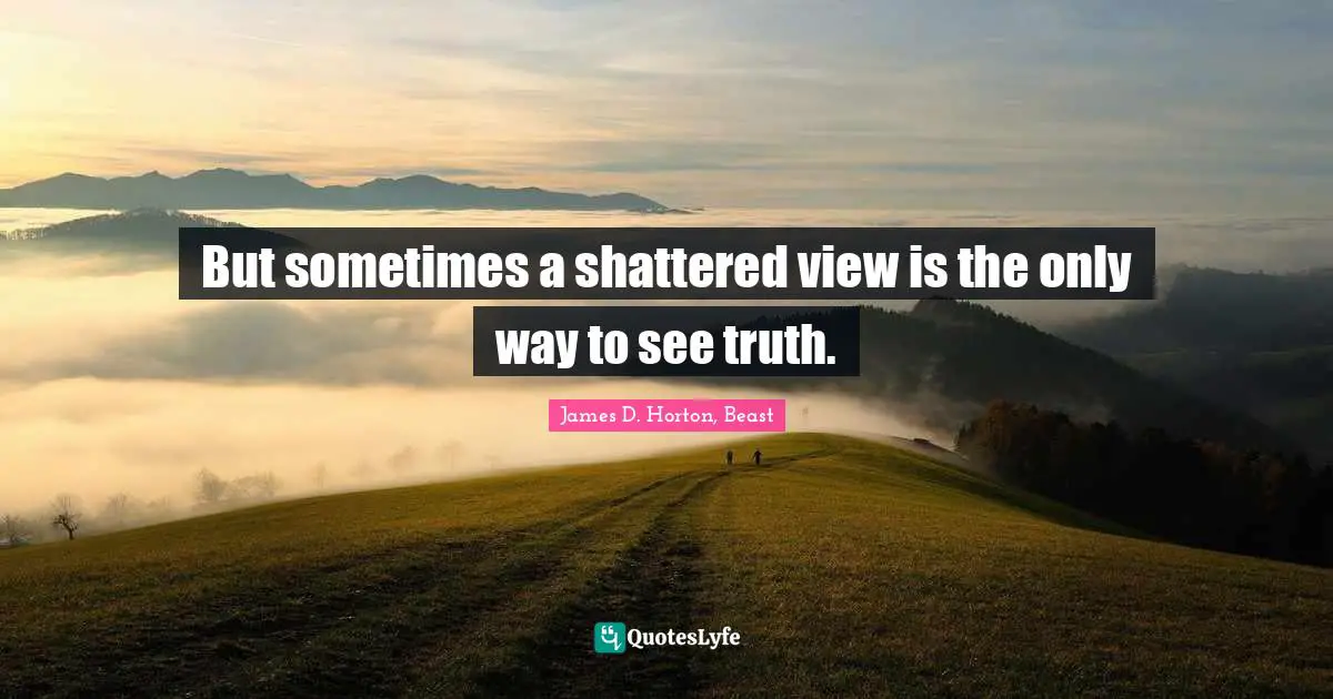But sometimes a shattered view is the only way to see truth.