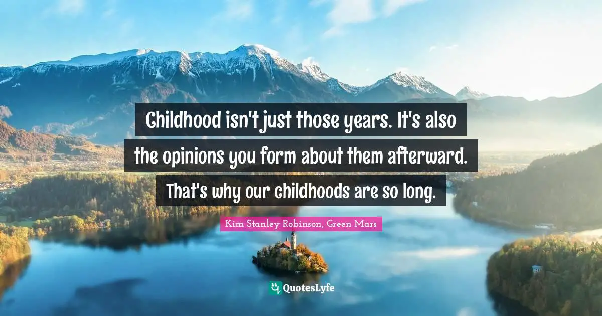 Childhood isn't just those years. It's also the opinions you form about them afterward. That's why our childhoods are so long.
