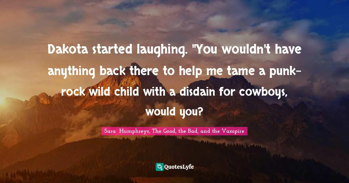 Dakota started laughing. "You wouldn't have anything back there to help me tame a punk-rock wild child with a disdain for cowboys, would you?