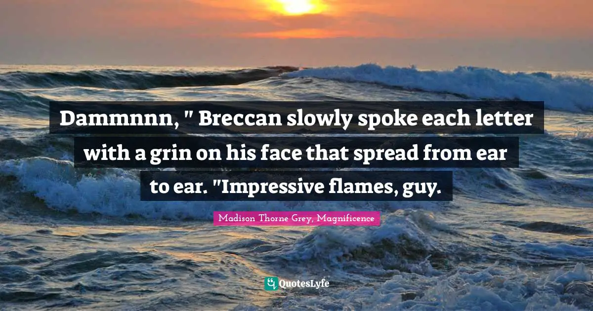 Dammnnn, " Breccan slowly spoke each letter with a grin on his face that spread from ear to ear. "Impressive flames, guy.