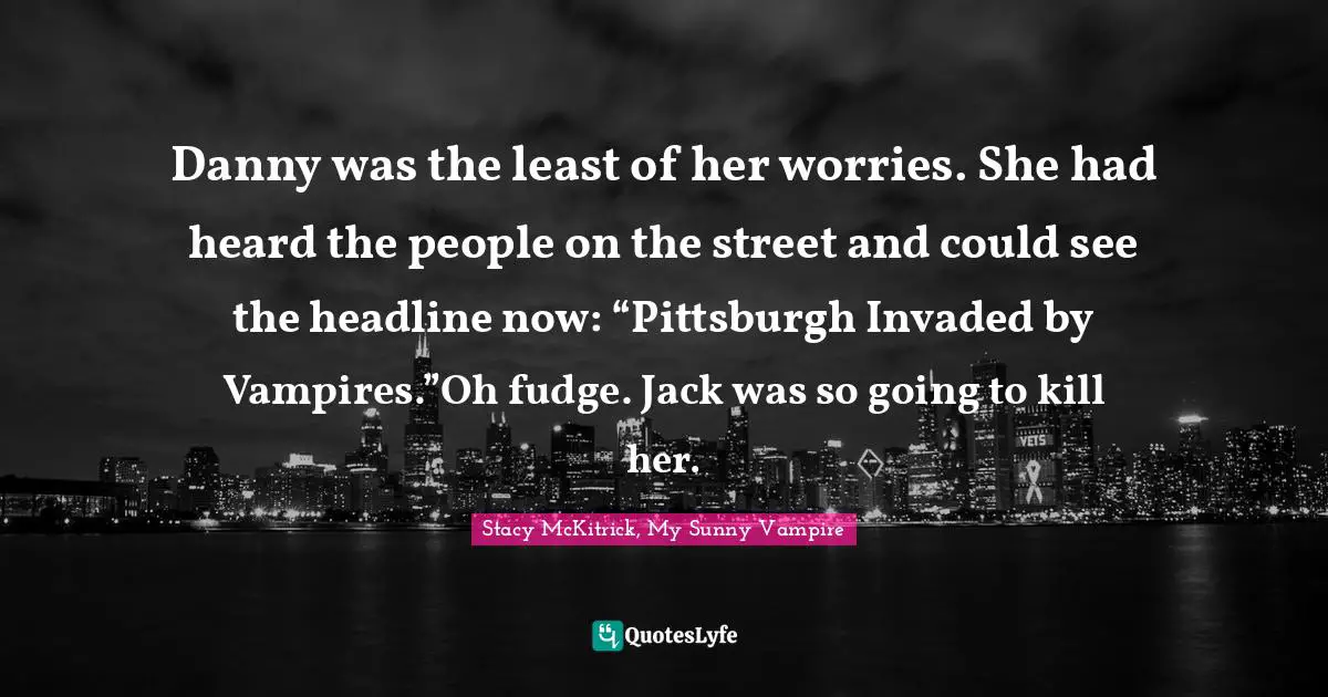 Danny was the least of her worries. She had heard the people on the street and could see the headline now: “Pittsburgh Invaded by Vampires.”Oh fudge. Jack was so going to kill her.