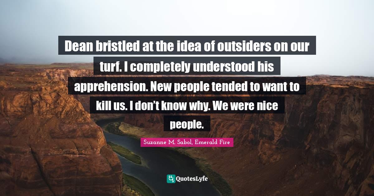 Dean bristled at the idea of outsiders on our turf. I completely understood his apprehension. New people tended to want to kill us. I don’t know why. We were nice people.