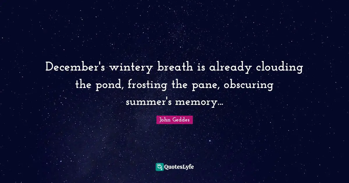 December's wintery breath is already clouding the pond, frosting the pane, obscuring summer's memory...