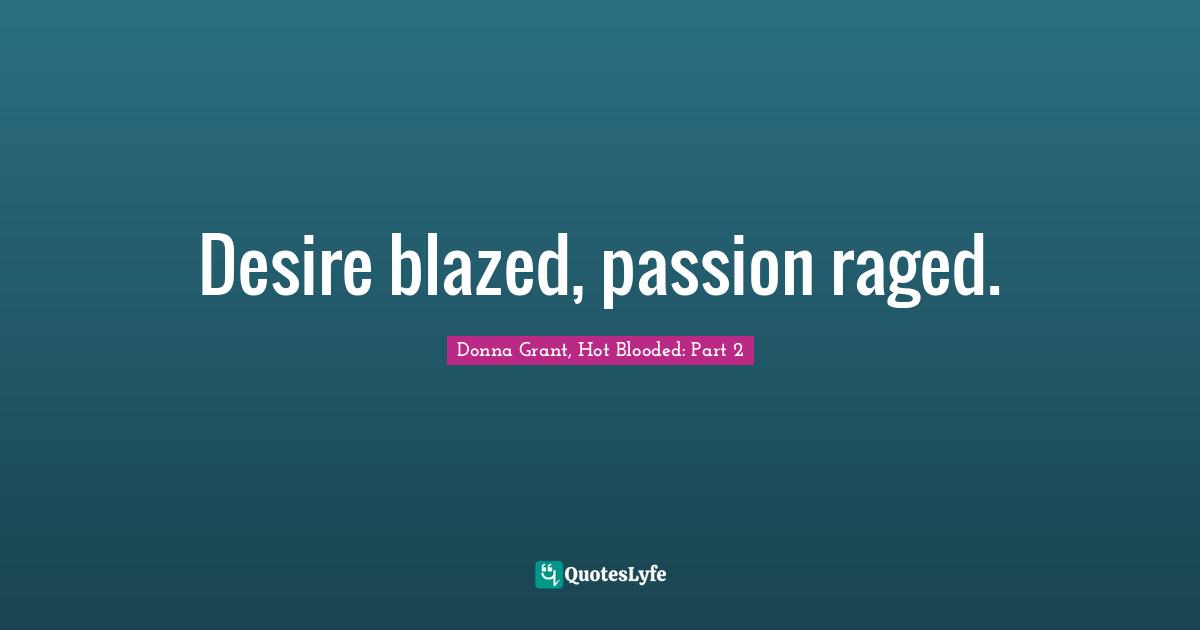 Desire blazed, passion raged.