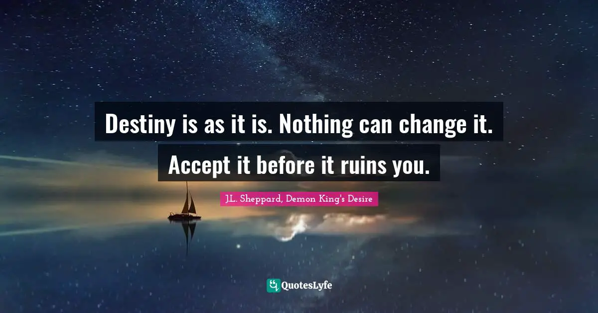 Destiny is as it is. Nothing can change it. Accept it before it ruins you.