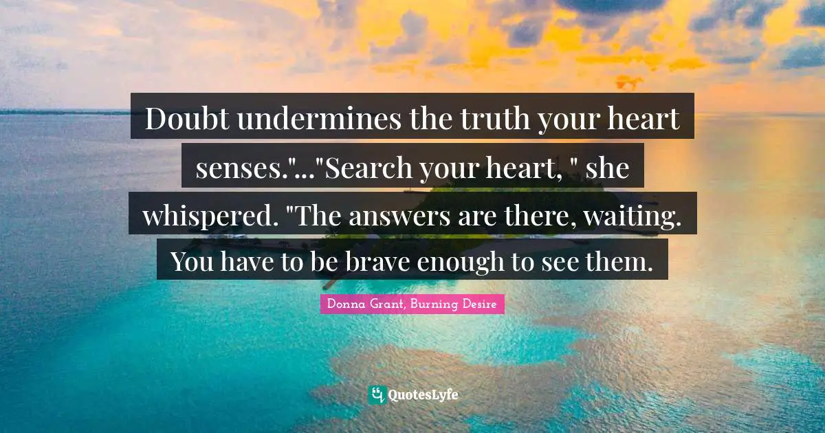 Doubt undermines the truth your heart senses."..."Search your heart, " she whispered. "The answers are there, waiting. You have to be brave enough to see them.