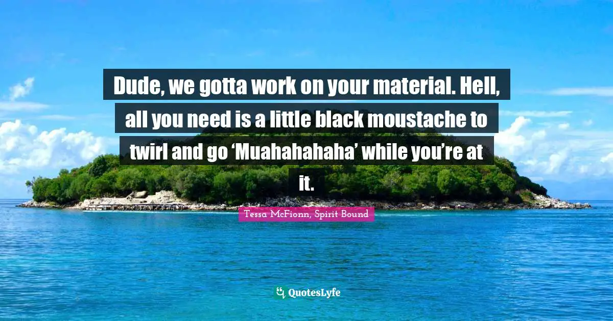Dude, we gotta work on your material. Hell, all you need is a little black moustache to twirl and go ‘Muahahahaha’ while you’re at it.