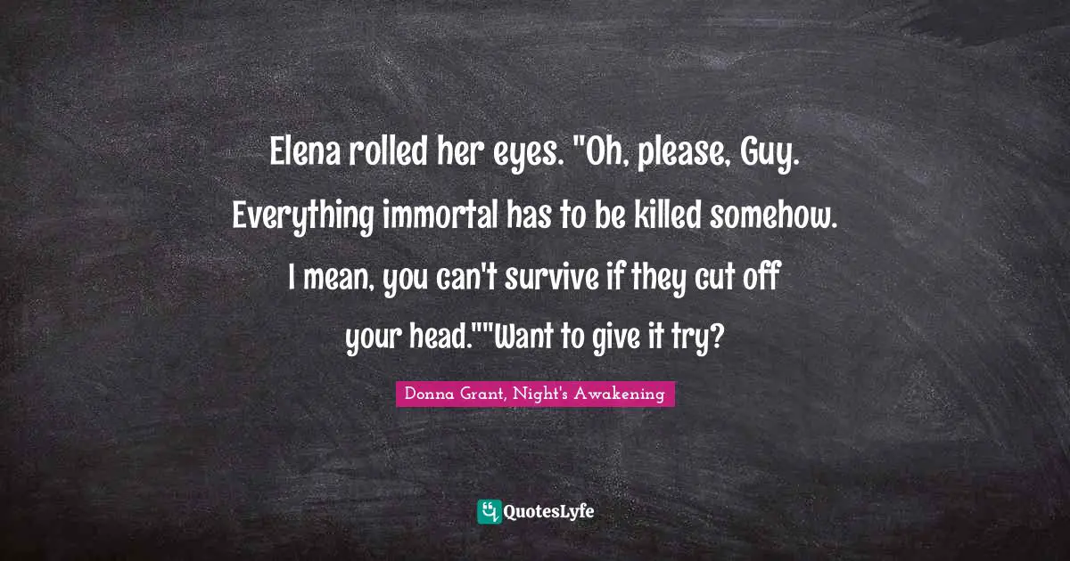 Elena rolled her eyes. "Oh, please, Guy. Everything immortal has to be killed somehow. I mean, you can't survive if they cut off your head.""Want to give it try?