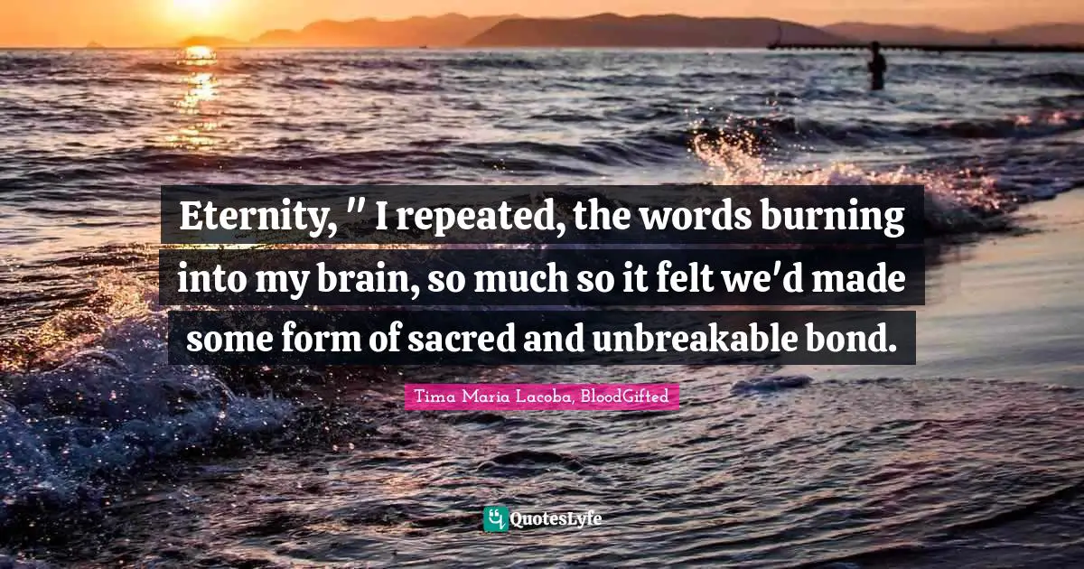 Eternity, " I repeated, the words burning into my brain, so much so it felt we'd made some form of sacred and unbreakable bond.