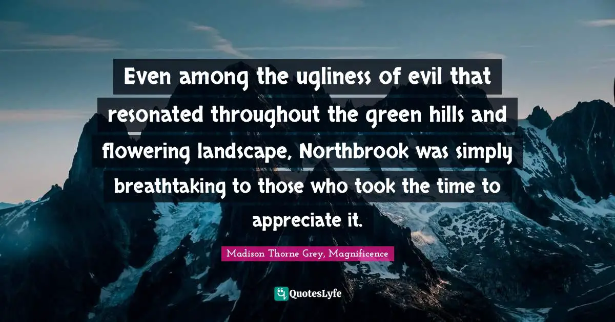 Even among the ugliness of evil that resonated throughout the green hills and flowering landscape, Northbrook was simply breathtaking to those who took the time to appreciate it.