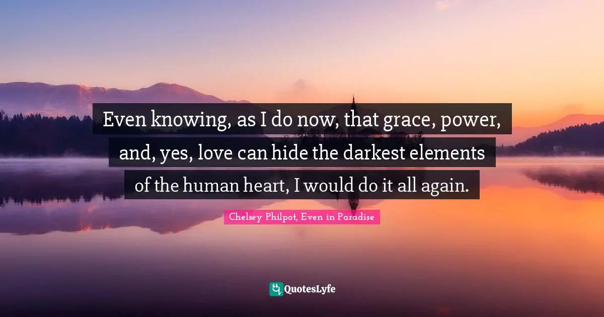 Even knowing, as I do now, that grace, power, and, yes, love can hide the darkest elements of the human heart, I would do it all again.