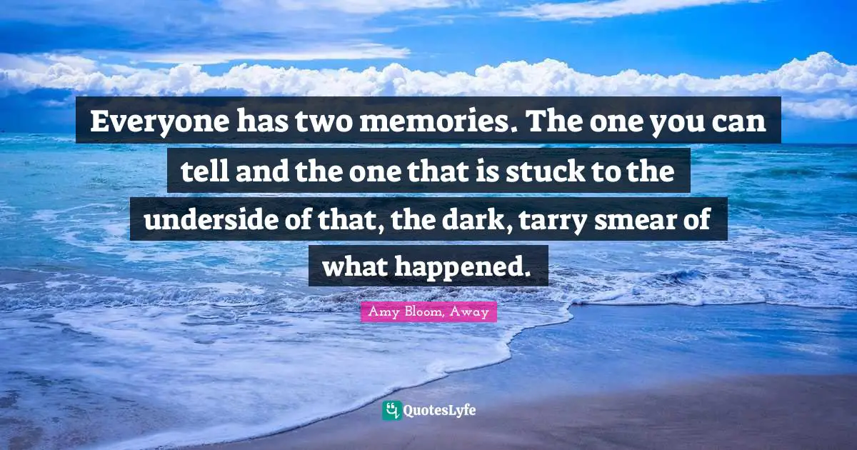 Amy Bloom Quotes: "Everyone has two memories. The one you can tell and the one that is stuck to the underside of that, the dark, tarry smear of what happened."