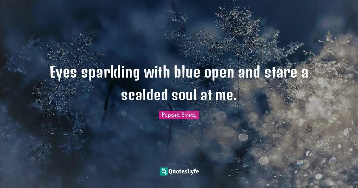 Eyes sparkling with blue open and stare a scalded soul at me.