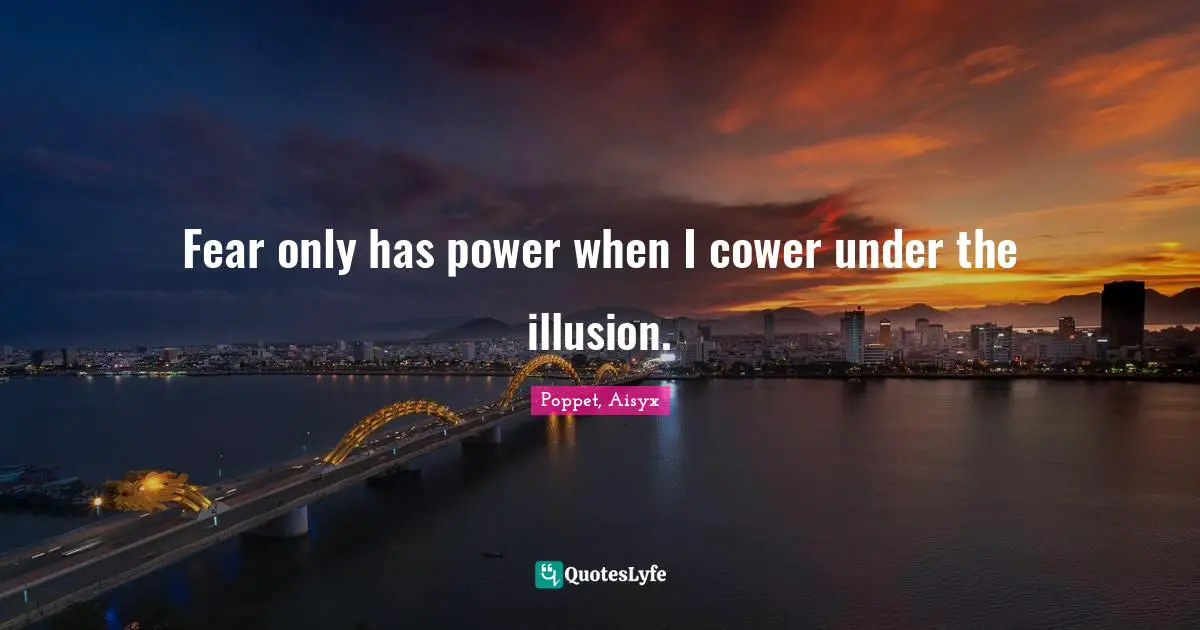 Fear only has power when I cower under the illusion.