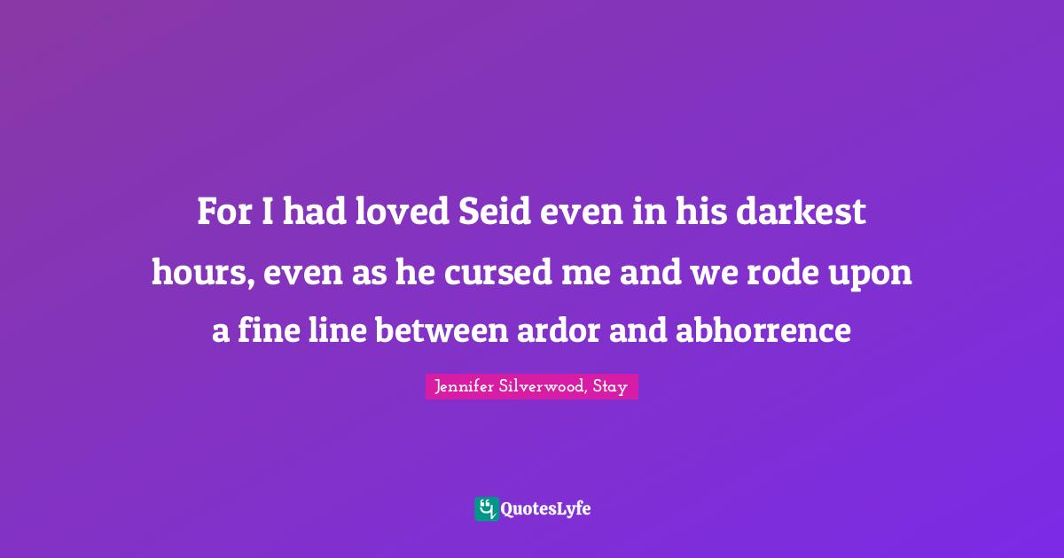 For I had loved Seid even in his darkest hours, even as he cursed me and we rode upon a fine line between ardor and abhorrence