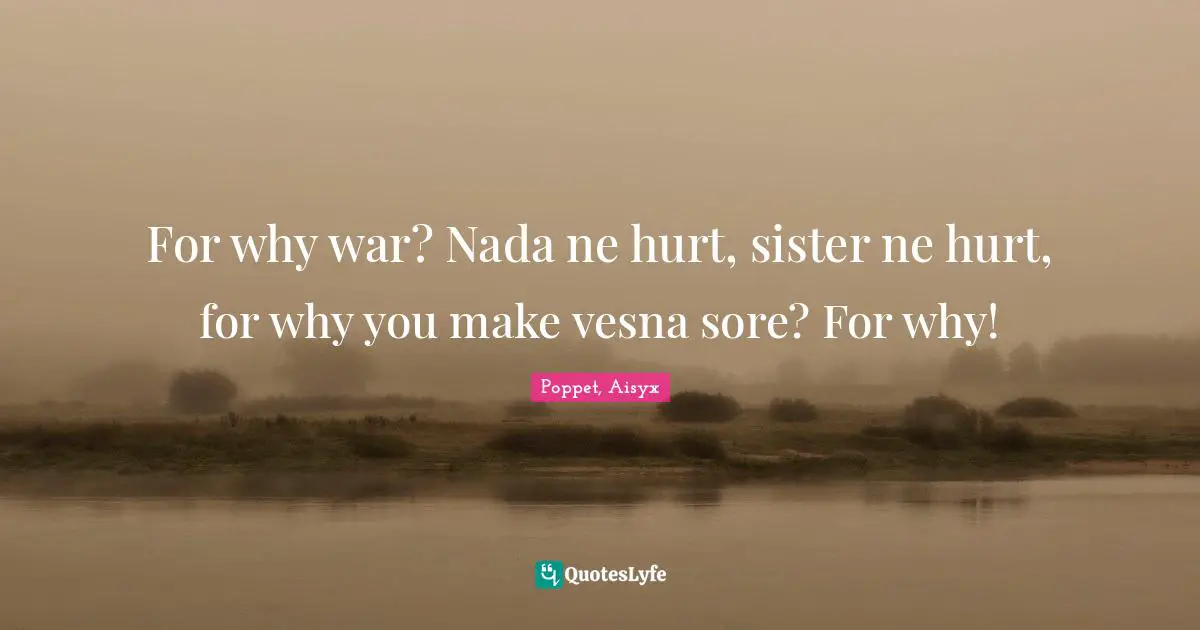 For why war? Nada ne hurt, sister ne hurt, for why you make vesna sore? For why!