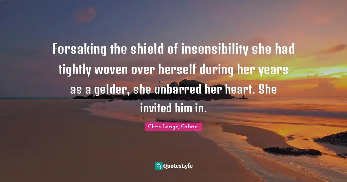 Forsaking the shield of insensibility she had tightly woven over herself during her years as a gelder, she unbarred her heart. She invited him in.