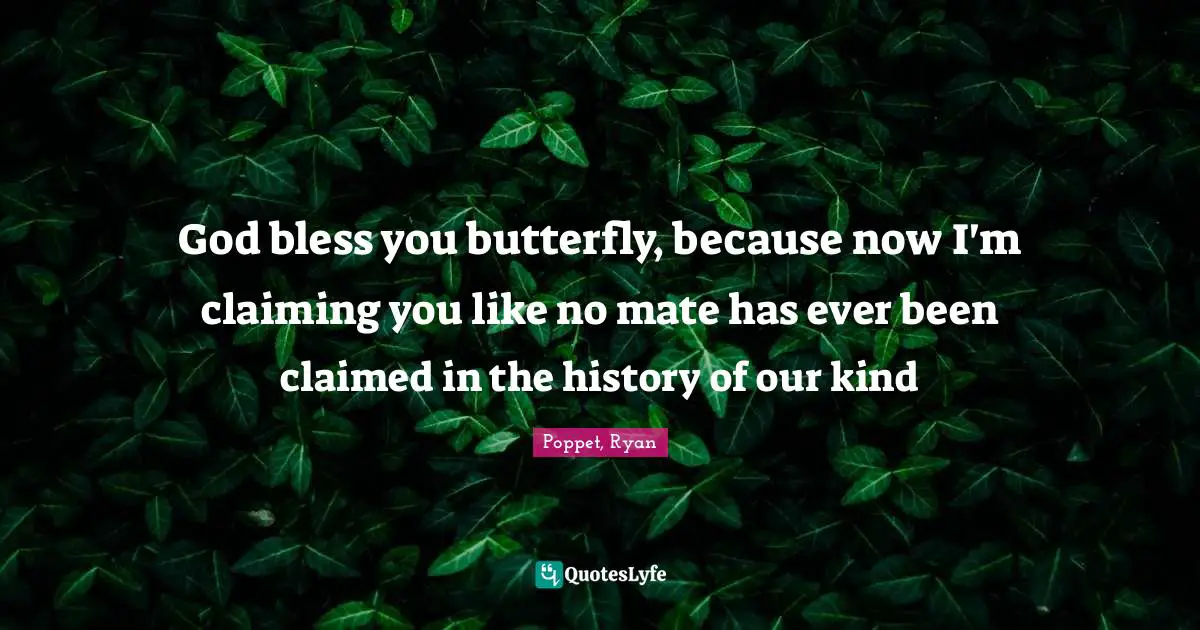 God bless you butterfly, because now I'm claiming you like no mate has ever been claimed in the history of our kind