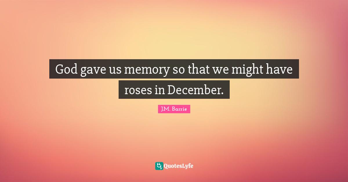 J.M. Barrie Quotes: "God gave us memory so that we might have roses in December."