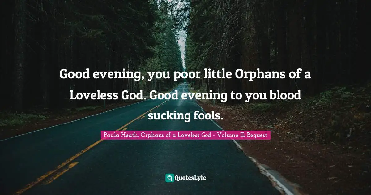 Good evening, you poor little Orphans of a Loveless God. Good evening to you blood sucking fools.