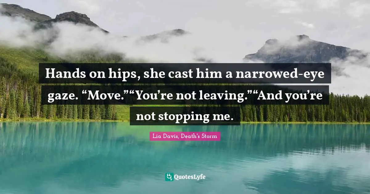 Hands on hips, she cast him a narrowed-eye gaze. “Move.”“You’re not leaving.”“And you’re not stopping me.