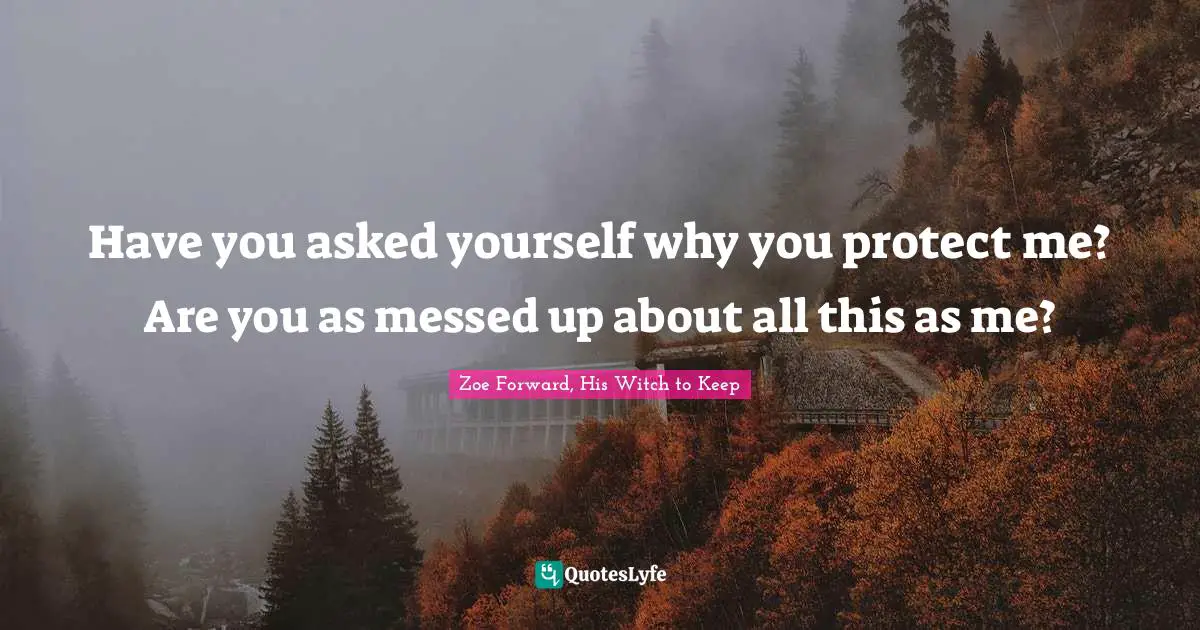 Have you asked yourself why you protect me? Are you as messed up about all this as me?