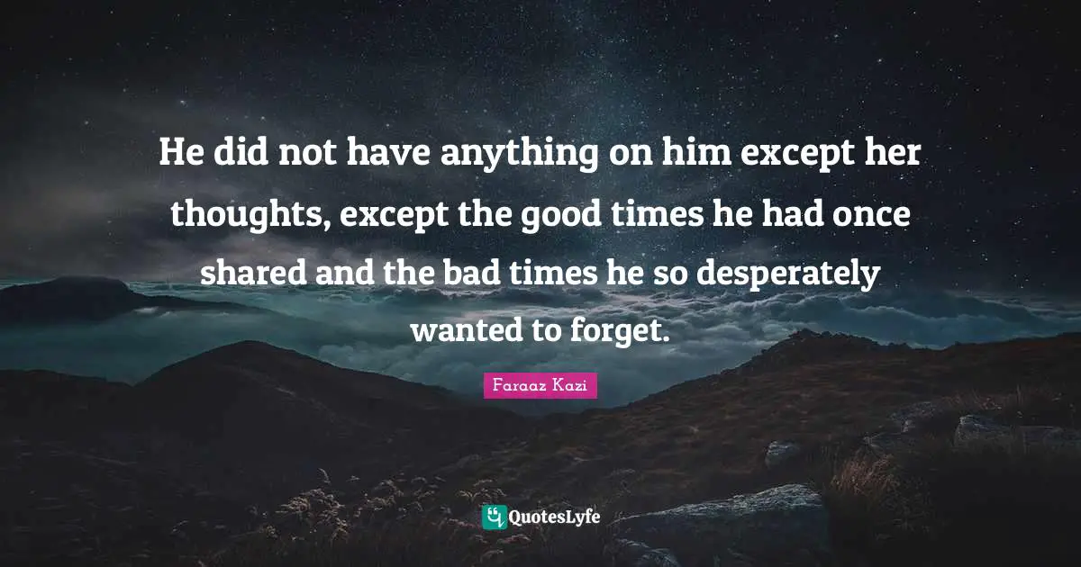 He did not have anything on him except her thoughts, except the good times he had once shared and the bad times he so desperately wanted to forget.