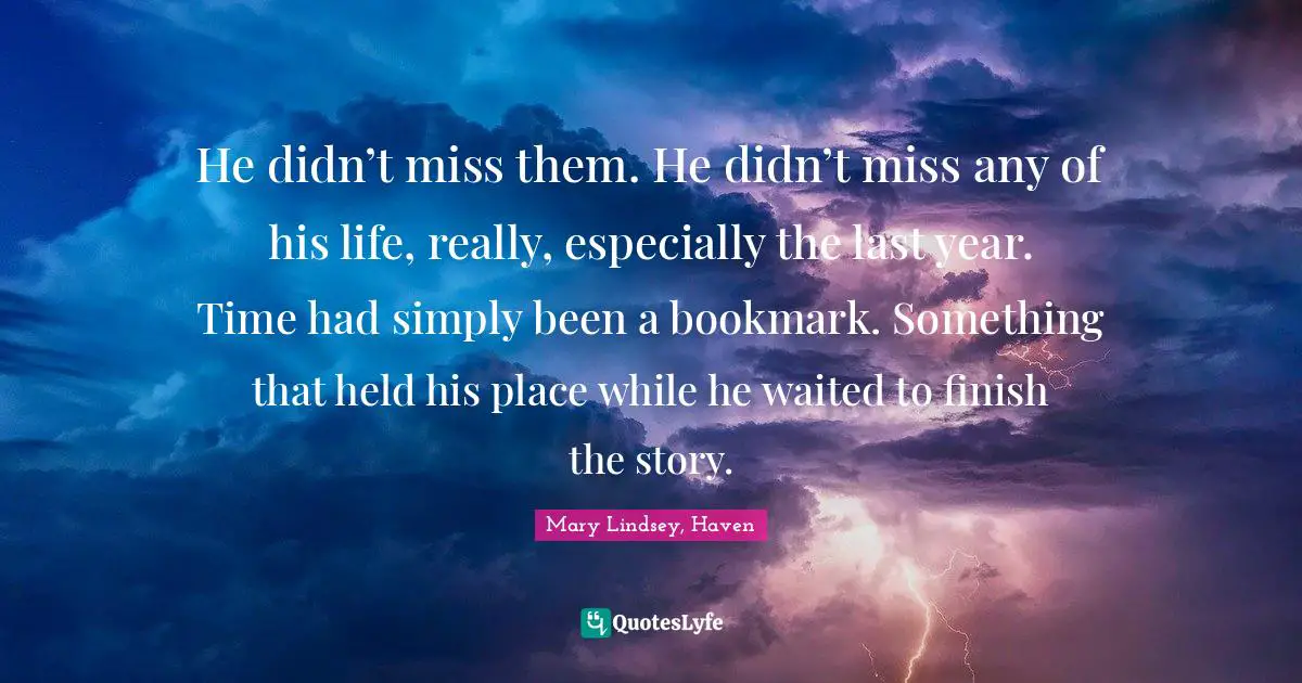 He didn’t miss them. He didn’t miss any of his life, really, especially the last year. Time had simply been a bookmark. Something that held his place while he waited to finish the story.