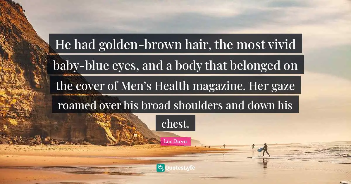 He had golden-brown hair, the most vivid baby-blue eyes, and a body that belonged on the cover of Men’s Health magazine. Her gaze roamed over his broad shoulders and down his chest.