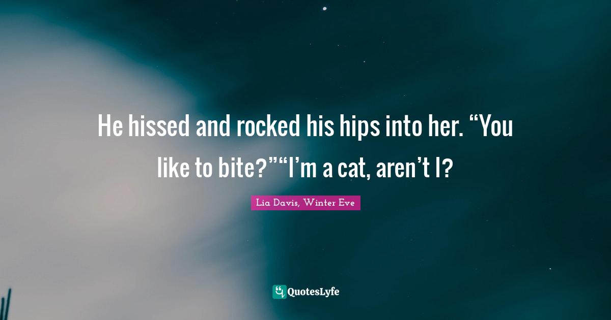 He hissed and rocked his hips into her. “You like to bite?”“I’m a cat, aren’t I?
