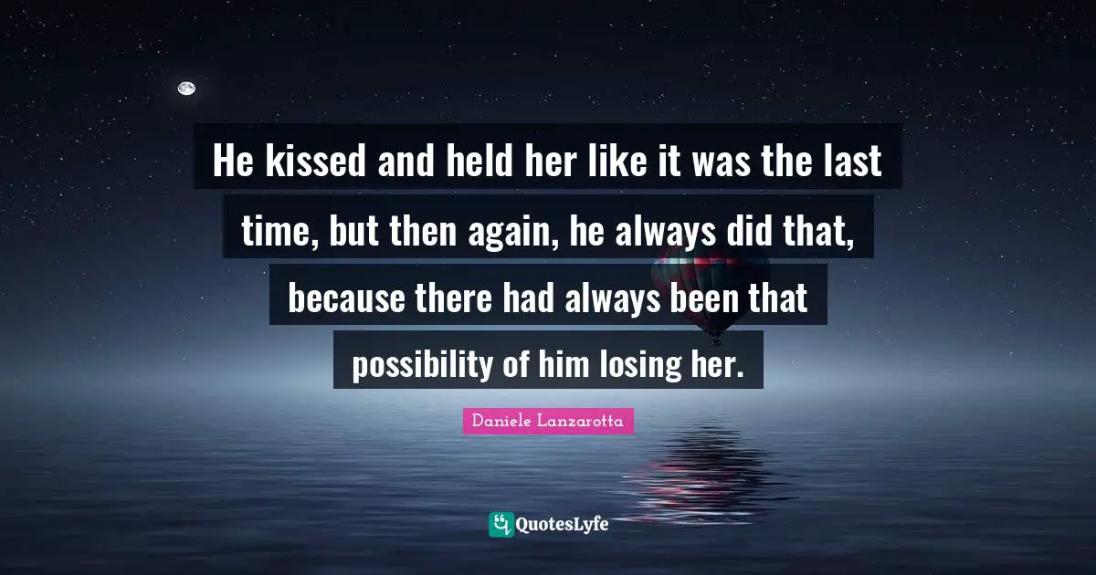 He kissed and held her like it was the last time, but then again, he always did that, because there had always been that possibility of him losing her.