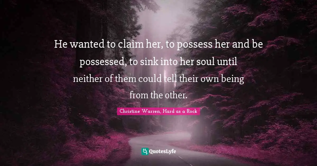 He wanted to claim her, to possess her and be possessed, to sink into her soul until neither of them could tell their own being from the other.