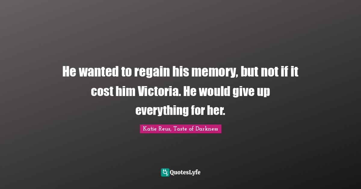 He wanted to regain his memory, but not if it cost him Victoria. He would give up everything for her.