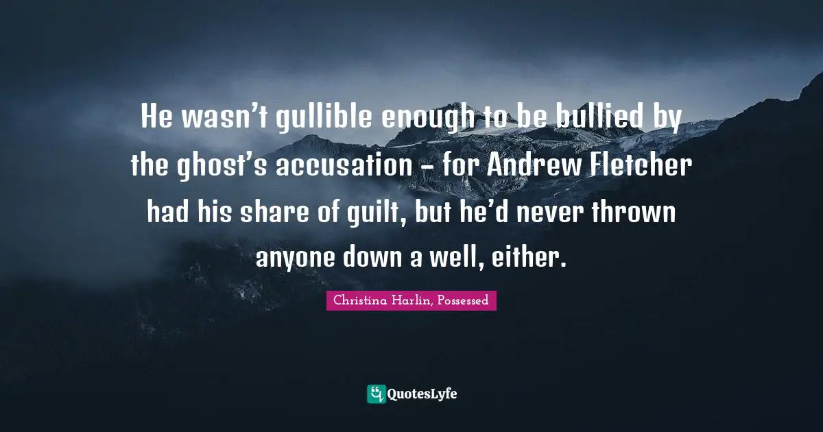 He wasn’t gullible enough to be bullied by the ghost’s accusation – for Andrew Fletcher had his share of guilt, but he’d never thrown anyone down a well, either.