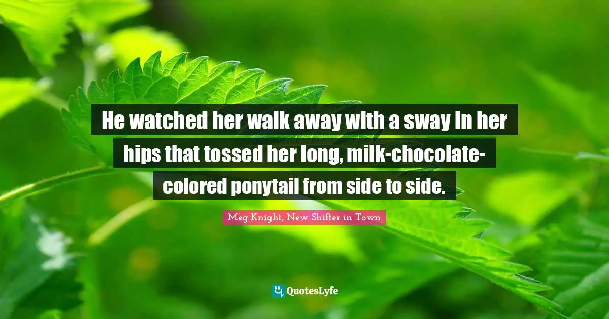 He watched her walk away with a sway in her hips that tossed her long, milk-chocolate-colored ponytail from side to side.