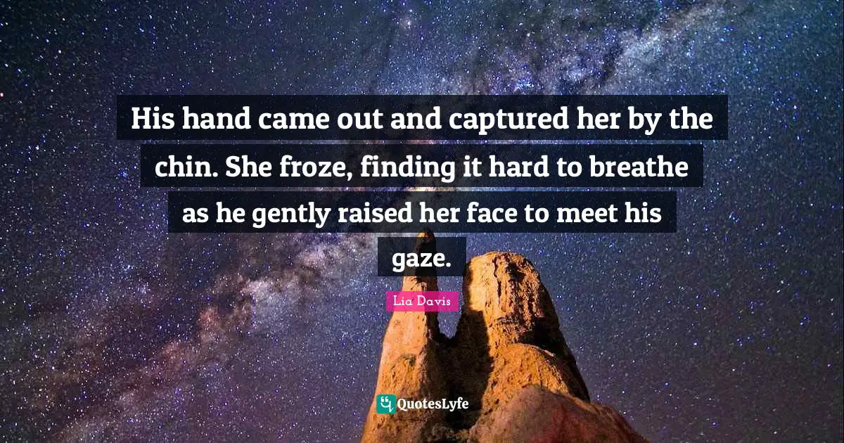 His hand came out and captured her by the chin. She froze, finding it hard to breathe as he gently raised her face to meet his gaze.